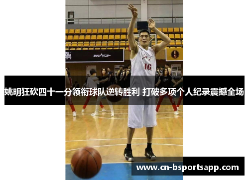 姚明狂砍四十一分领衔球队逆转胜利 打破多项个人纪录震撼全场