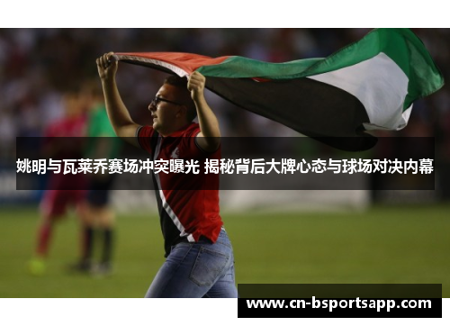 姚明与瓦莱乔赛场冲突曝光 揭秘背后大牌心态与球场对决内幕