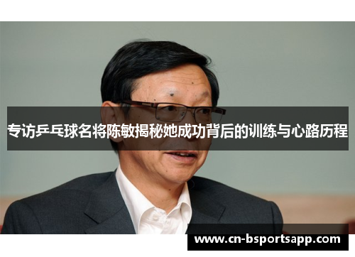 专访乒乓球名将陈敏揭秘她成功背后的训练与心路历程