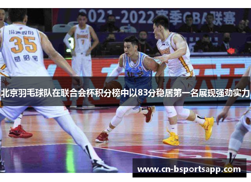 北京羽毛球队在联合会杯积分榜中以83分稳居第一名展现强劲实力