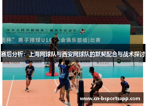 赛后分析：上海网球队与西安网球队的默契配合与战术探讨