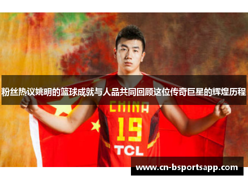 粉丝热议姚明的篮球成就与人品共同回顾这位传奇巨星的辉煌历程