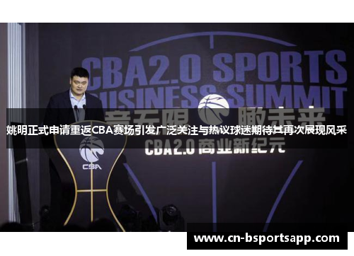 姚明正式申请重返CBA赛场引发广泛关注与热议球迷期待其再次展现风采