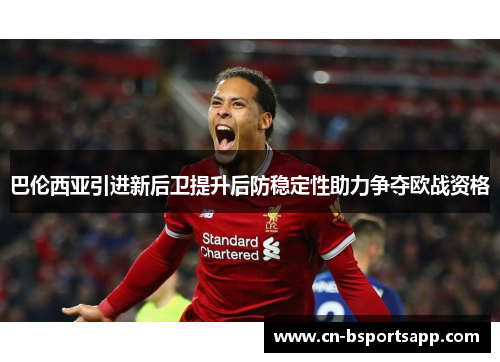 巴伦西亚引进新后卫提升后防稳定性助力争夺欧战资格