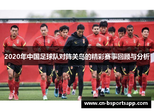 2020年中国足球队对阵关岛的精彩赛事回顾与分析
