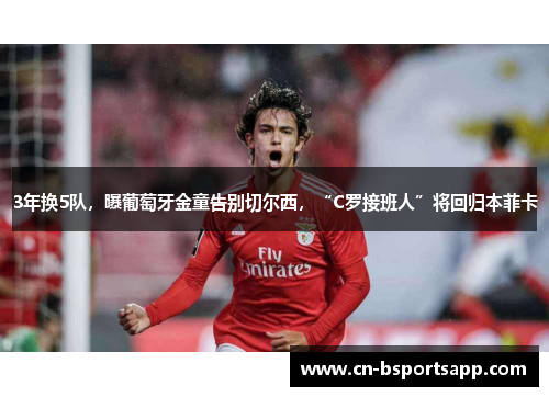 3年换5队，曝葡萄牙金童告别切尔西，“C罗接班人”将回归本菲卡