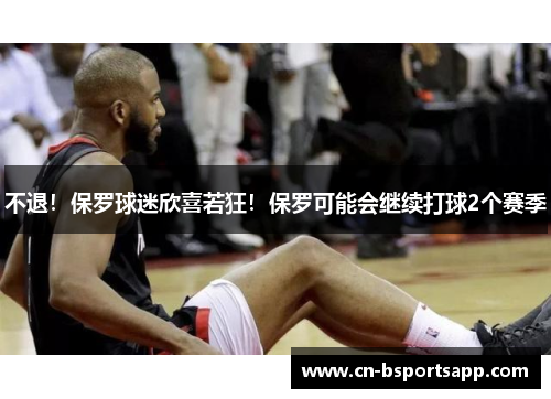 不退！保罗球迷欣喜若狂！保罗可能会继续打球2个赛季