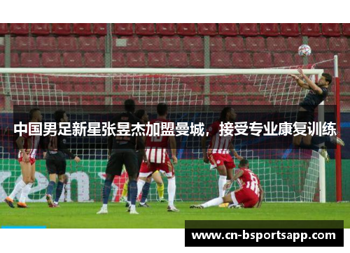 中国男足新星张昱杰加盟曼城，接受专业康复训练