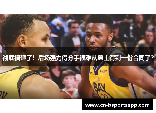 彻底搞砸了！后场强力得分手很难从勇士得到一份合同了？
