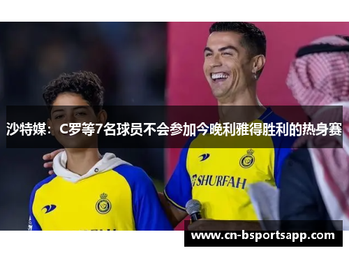 沙特媒：C罗等7名球员不会参加今晚利雅得胜利的热身赛