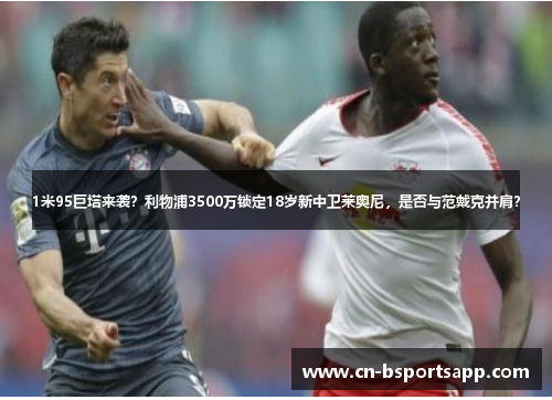 1米95巨塔来袭？利物浦3500万锁定18岁新中卫莱奥尼，是否与范戴克并肩？