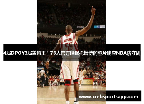 4届DPOY3届盖帽王！76人官方晒穆托姆博的照片响应NBA防守周